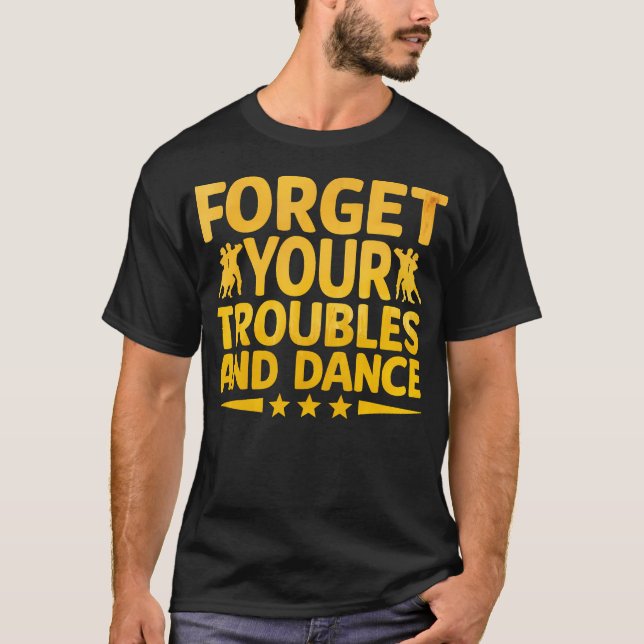 Forget Your Troubles And Dance Dancing Dancer Chor T-Shirt (Front)