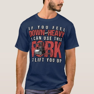 Forklift If You Feel Down And Heavy I Can Use This T-Shirt