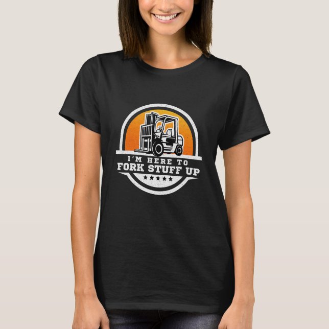 Forklift Operator  I'm Here To Fork Stuff Up T-Shirt (Front)