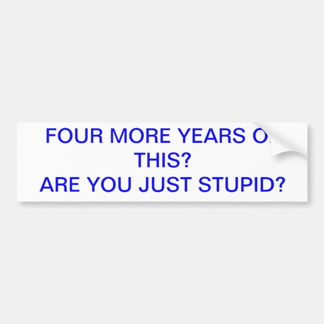 FOUR MORE YEARS OF THIS STUPID BUMPER STICKER (Front)