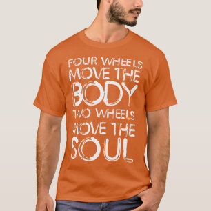 Four wheels move the body two wheels move the soul T-Shirt