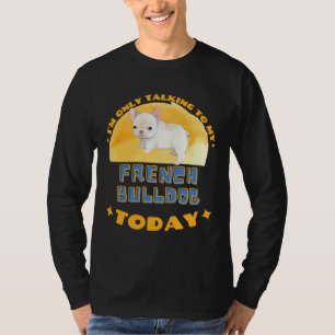 French Bulldog I Am Only Talking To My Dog Today T-Shirt