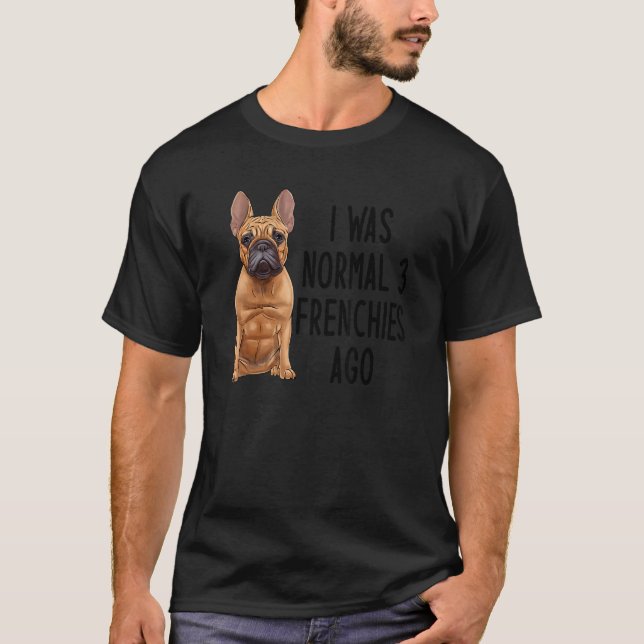 French Bulldog I Was Normal 3 Frenchies Ago 1 T-Shirt (Front)