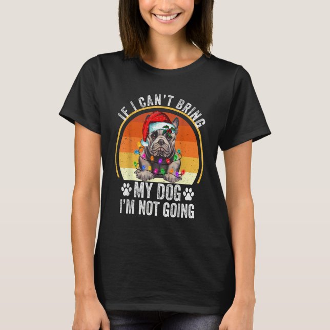 French Bulldog If I Can't Bring My Dog I'm Not Goi T-Shirt (Front)