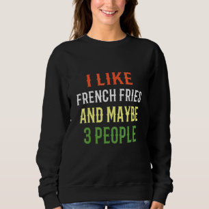 French Fries I Like French Fries And Maybe 3 Peopl Sweatshirt