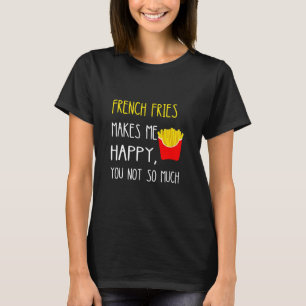 French Fries Makes Me Happy You Not So Much Fries T-Shirt