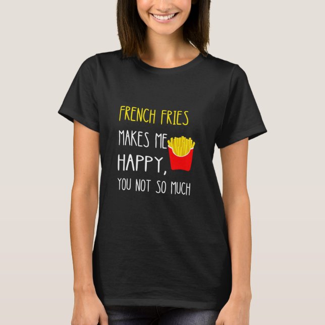 French Fries Makes Me Happy You Not So Much Fries  T-Shirt (Front)