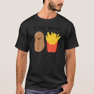 French Fries Potato Is That You Bro Potatoes T-Shirt