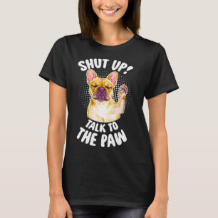 Frenchie French Bulldog Shut Up Talk To The Paw T-Shirt