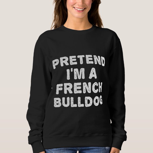 Frenchie  Pretend Im A French Bulldog  Halloween D Sweatshirt (Front)