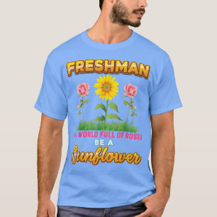 Freshman In A World Full Of Roses Be A Sunflower K T-Shirt