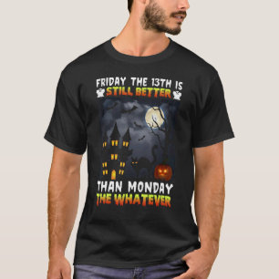Friday The 13th Is Still Better Than Monday The Wh T-Shirt