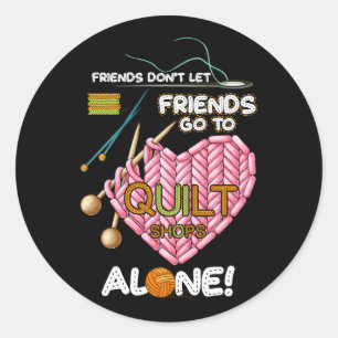 Friends Don't Let Friends Go To Quilt Shops Alone  Classic Round Sticker