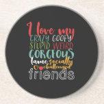 Friendship Quote I Love My Crazy Goofy Friends Coaster<br><div class="desc">I love my crazy, goofy, stupid, weird, gorgeous, lame, socially challenged friends. Funny and humourous design for best friends who never ask question when it comes to doing something stupid. This typography merchandise is great for Friendship Day. Perfect for to symbolise Friendship goals with your crazy best friends, school gang...</div>