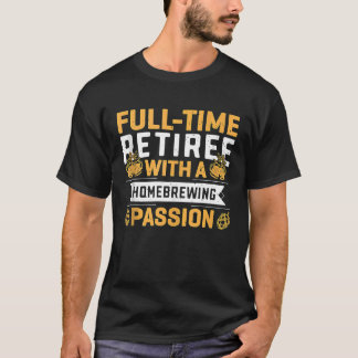 Full time Retiree With A Homebrewing Passion T-Shirt