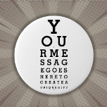 Fun Custom Message Optician Eyesight Chart 7.5 Cm Round Badge<br><div class="desc">Add your message to create a unique,  fun gift. A cool,  trendy science-inspired gift designed for all scientists,  science teachers,  science students,  and any science geek in your life (including you)! Designed by Thisisnotme©</div>