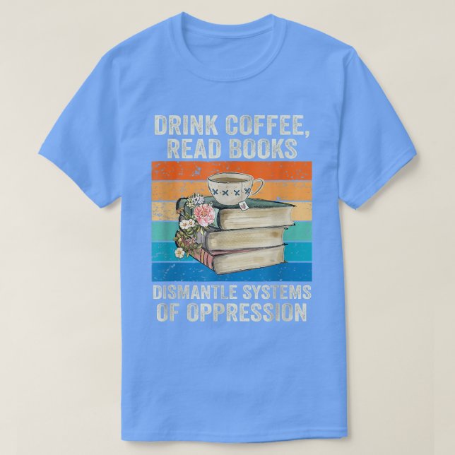 Fun Drink Coffee Read Books Dismantle Systems Of O T-Shirt (Design Front)