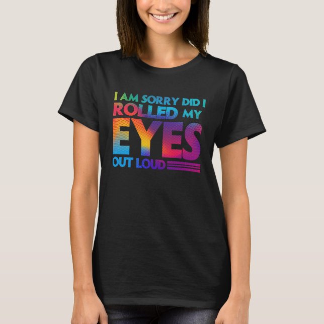 Fun  I am sorry did I rolled my Eyes out loud T-Shirt (Front)