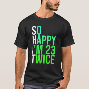 Funny 46th Birthday Present So Happy I m 23 Twice T-Shirt