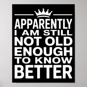 Funny Apparently I Am Still Not Old Enough To Know Poster