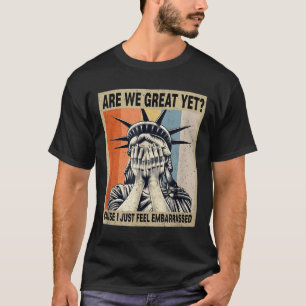 Funny Are We Great Yet Cause I Just Feel Embarred T-Shirt