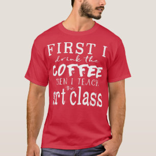 Funny Art Teacher T ~ First I Drink Coffee Then I  T-Shirt