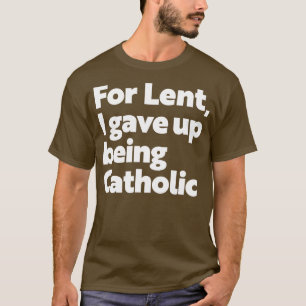 Funny Atheism  For Lent I Gave Up Being Catholic T-Shirt