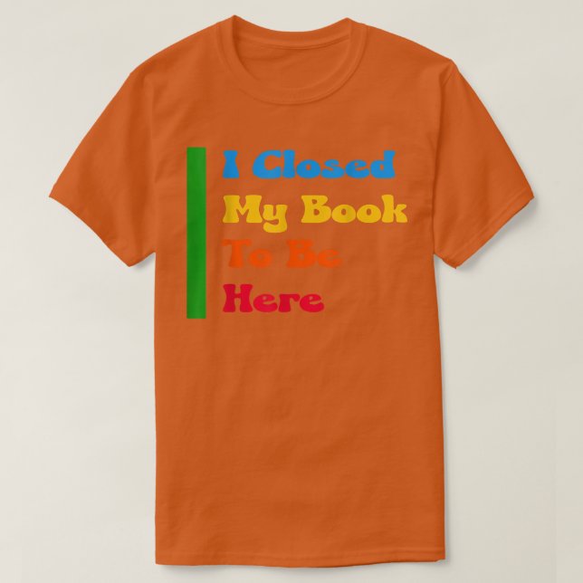 Funny Book Lover, Cute I Closed My Book To Be Here T-Shirt (Design Front)