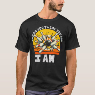 Funny Bowling Who Do You Think You Are I Am T-Shirt