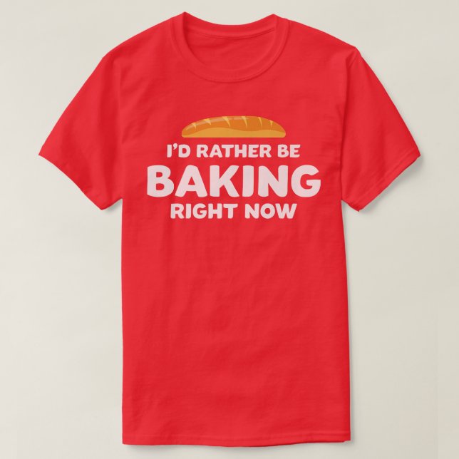 Funny Bread Baker I'd Rather Be Baking Right Now H T-Shirt (Design Front)