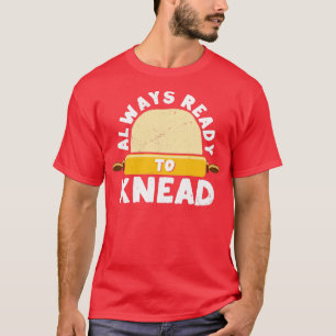 Funny Bread Baking Baker Always Ready To Kneed T-Shirt