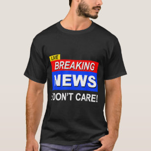 Funny Breaking News I Don't Care Sarcasm Sarcastic T-Shirt