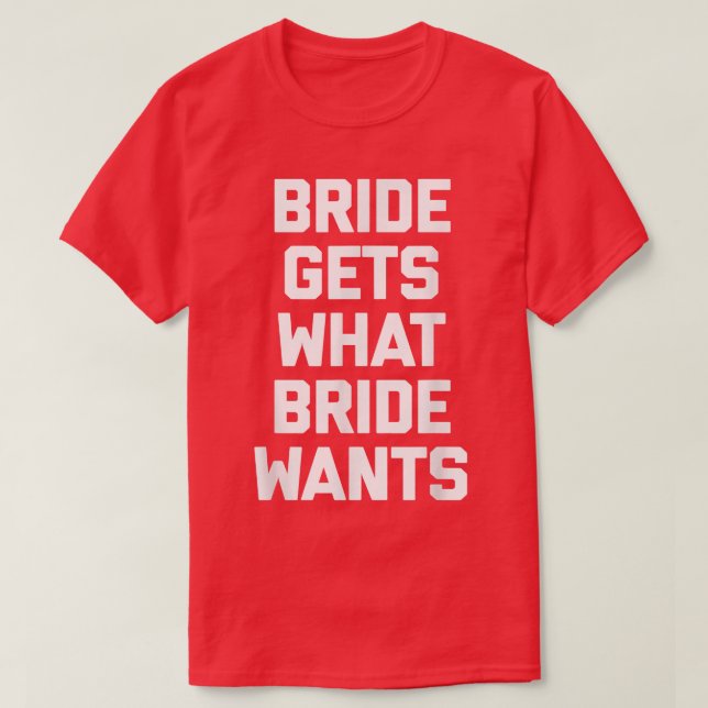 Funny Bride  Bride Gets What Bride Wants  funny  T-Shirt (Design Front)