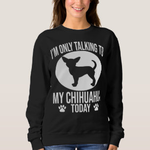 Funny Chihuahua Dog I M Only Talking To My Chihuah Sweatshirt