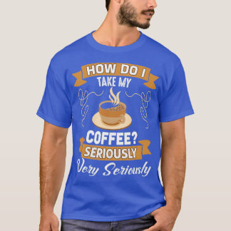 Funny Coffee Lover Gift, how do i take my coffee s T-Shirt