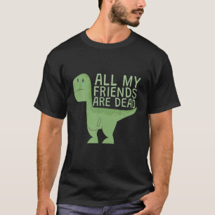 Funny Cute All My Dinosaurs Friends Are Dead T-Shirt