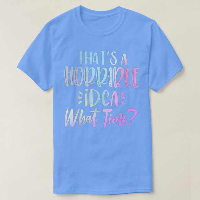 Funny Design That's A Horrible Idea What Time  T-Shirt (Design Front)