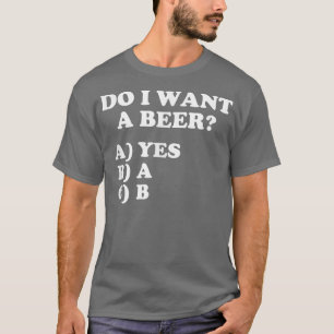 Funny Do I Want A Beer Yes on the Multiple Choice T-Shirt