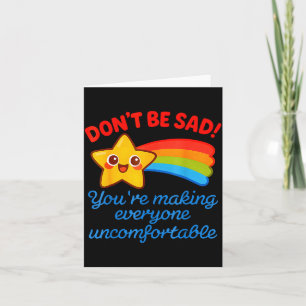 Funny Don't Be Sad You're Making Everyone Uncomfor Card