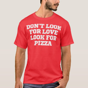 Funny Dont Look For Love Look For Pizza  T-Shirt