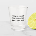 Funny Drunk Quote Shot Glass<br><div class="desc">Funny shot glass with the quote "I'M ONE GLASS AWAY FROM TELLING PEOPLE WHAT I REALLY THINK".</div>