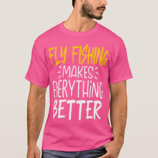 Funny Fly Fishing Makes Everything Better T-Shirt
