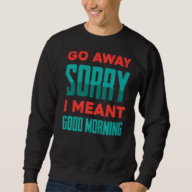 Funny  Go Away, Sorry I Meant Good Morning  Jokes Sweatshirt (Front)