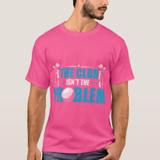 Funny Golf Player The Club Isn'T The Problem Golfi T-Shirt