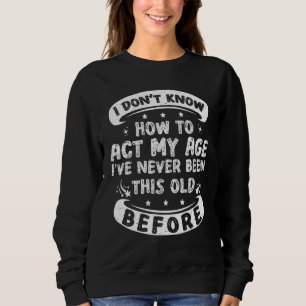 Funny I Dont Know How To Act My Age Sarcastic Old  Sweatshirt