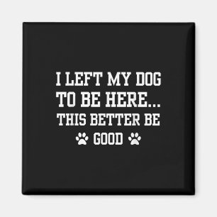 Funny I Left My Dog To Be Here This Better Be Good Magnet