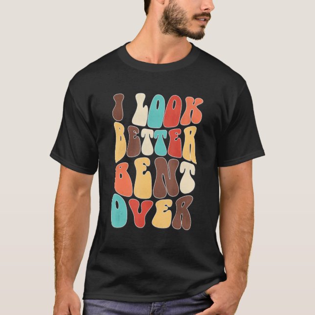 Funny i look better bent over Quote apparel cool s T-Shirt (Front)