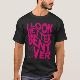 Funny I Look Better Bent Over Quote Apparel Saying T-Shirt