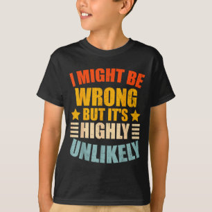 Funny I May Be Wrong But It's Highly Unlikely T-Shirt