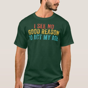 Funny I See No Good Reason To Act My Age Humour Vi T-Shirt